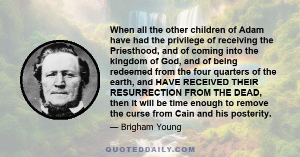 When all the other children of Adam have had the privilege of receiving the Priesthood, and of coming into the kingdom of God, and of being redeemed from the four quarters of the earth, and HAVE RECEIVED THEIR