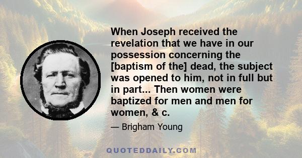 When Joseph received the revelation that we have in our possession concerning the [baptism of the] dead, the subject was opened to him, not in full but in part... Then women were baptized for men and men for women, & c.