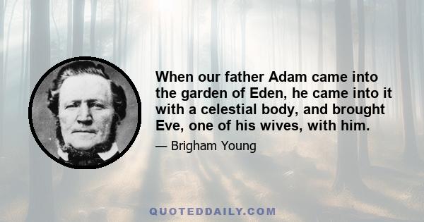 When our father Adam came into the garden of Eden, he came into it with a celestial body, and brought Eve, one of his wives, with him.