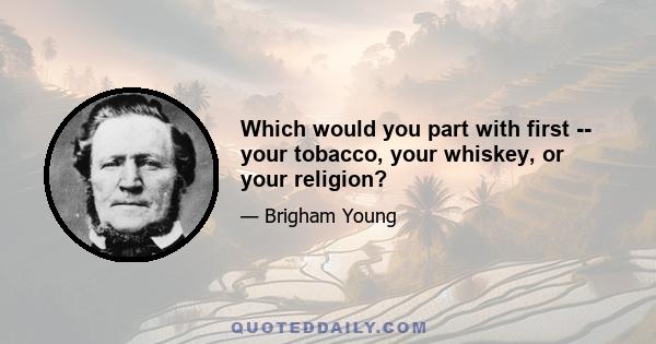 Which would you part with first -- your tobacco, your whiskey, or your religion?