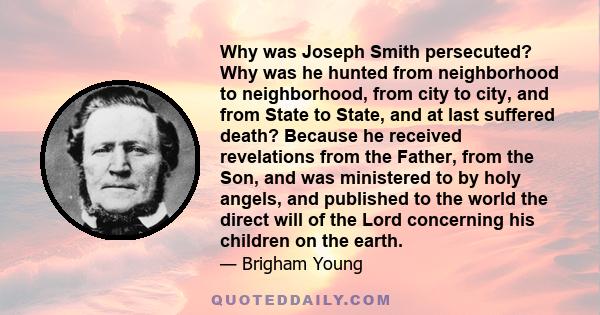 Why was Joseph Smith persecuted? Why was he hunted from neighborhood to neighborhood, from city to city, and from State to State, and at last suffered death? Because he received revelations from the Father, from the