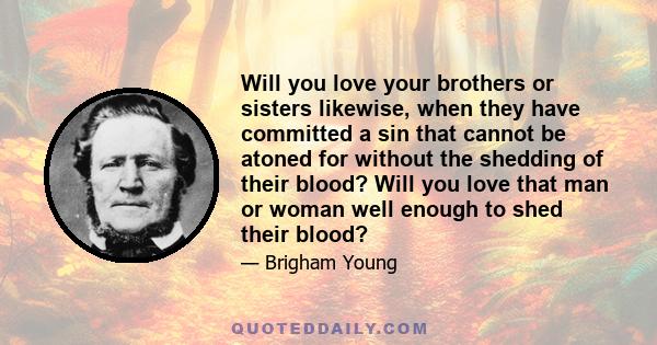 Will you love your brothers or sisters likewise, when they have committed a sin that cannot be atoned for without the shedding of their blood? Will you love that man or woman well enough to shed their blood?