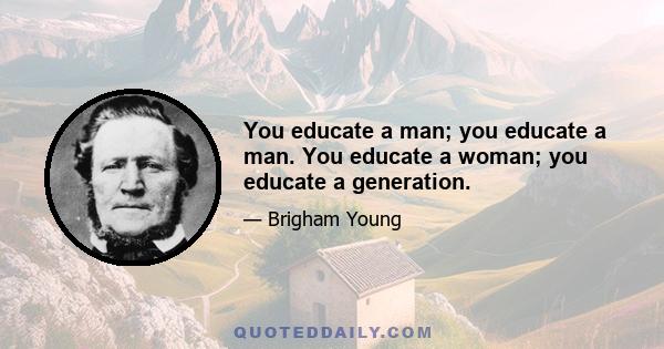 You educate a man; you educate a man. You educate a woman; you educate a generation.