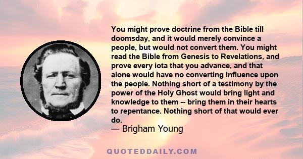 You might prove doctrine from the Bible till doomsday, and it would merely convince a people, but would not convert them. You might read the Bible from Genesis to Revelations, and prove every iota that you advance, and