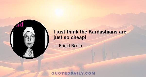 I just think the Kardashians are just so cheap!