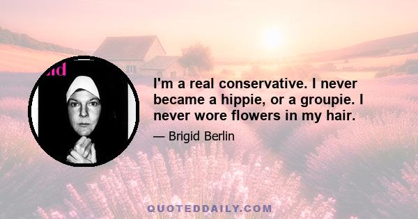 I'm a real conservative. I never became a hippie, or a groupie. I never wore flowers in my hair.