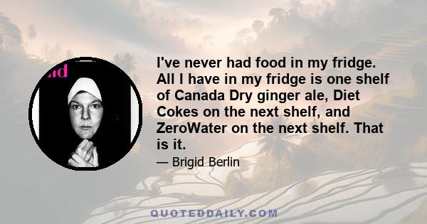 I've never had food in my fridge. All I have in my fridge is one shelf of Canada Dry ginger ale, Diet Cokes on the next shelf, and ZeroWater on the next shelf. That is it.