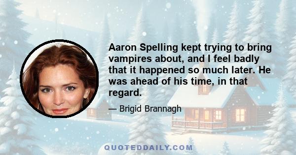 Aaron Spelling kept trying to bring vampires about, and I feel badly that it happened so much later. He was ahead of his time, in that regard.