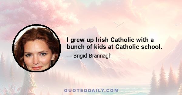 I grew up Irish Catholic with a bunch of kids at Catholic school.