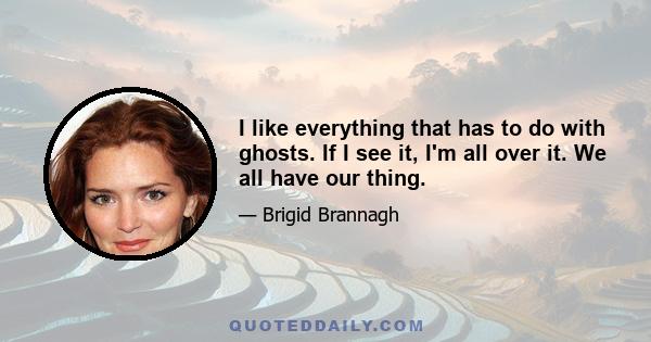 I like everything that has to do with ghosts. If I see it, I'm all over it. We all have our thing.