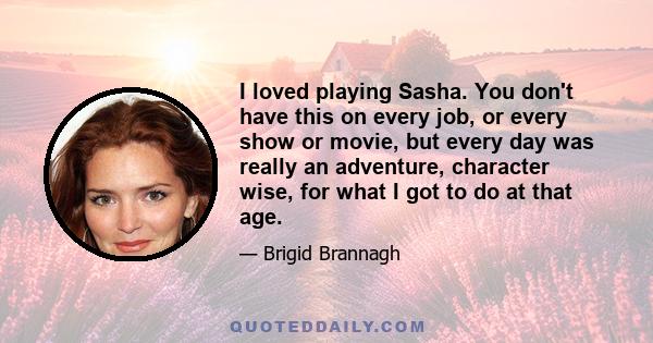 I loved playing Sasha. You don't have this on every job, or every show or movie, but every day was really an adventure, character wise, for what I got to do at that age.