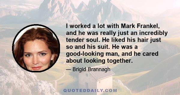 I worked a lot with Mark Frankel, and he was really just an incredibly tender soul. He liked his hair just so and his suit. He was a good-looking man, and he cared about looking together.