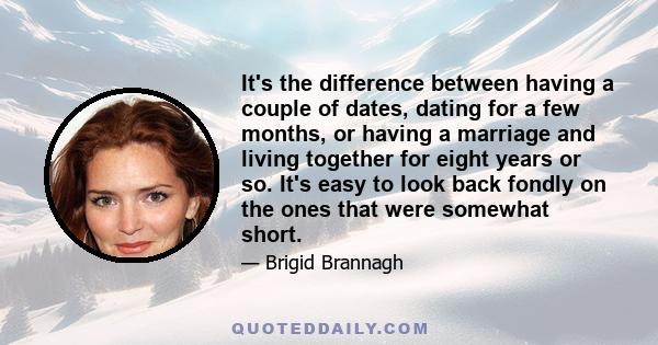 It's the difference between having a couple of dates, dating for a few months, or having a marriage and living together for eight years or so. It's easy to look back fondly on the ones that were somewhat short.