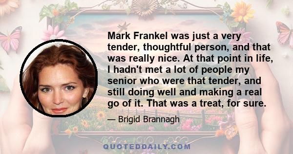 Mark Frankel was just a very tender, thoughtful person, and that was really nice. At that point in life, I hadn't met a lot of people my senior who were that tender, and still doing well and making a real go of it. That 