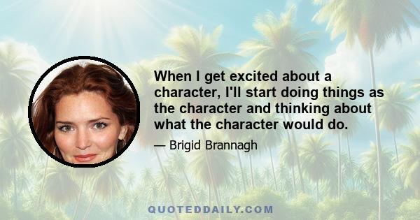 When I get excited about a character, I'll start doing things as the character and thinking about what the character would do.