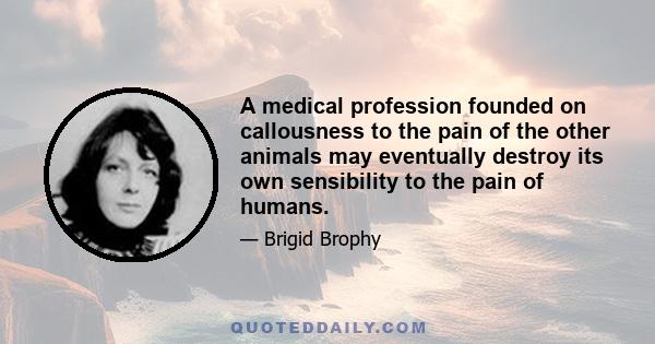 A medical profession founded on callousness to the pain of the other animals may eventually destroy its own sensibility to the pain of humans.