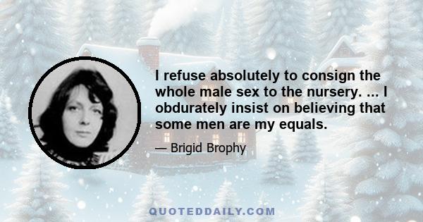 I refuse absolutely to consign the whole male sex to the nursery. ... I obdurately insist on believing that some men are my equals.