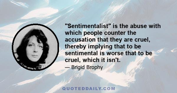 Sentimentalist is the abuse with which people counter the accusation that they are cruel, thereby implying that to be sentimental is worse that to be cruel, which it isn't.