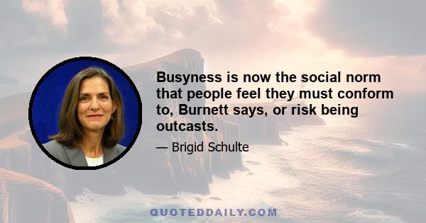 Busyness is now the social norm that people feel they must conform to, Burnett says, or risk being outcasts.