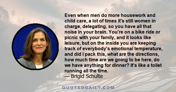 Even when men do more housework and child care, a lot of times it's still women in charge, delegating, so you have all that noise in your brain. You're on a bike ride or picnic with your family, and it looks like