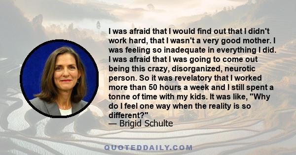 I was afraid that I would find out that I didn't work hard, that I wasn't a very good mother. I was feeling so inadequate in everything I did. I was afraid that I was going to come out being this crazy, disorganized,