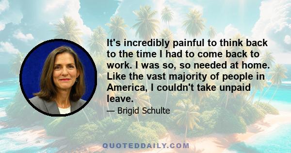 It's incredibly painful to think back to the time I had to come back to work. I was so, so needed at home. Like the vast majority of people in America, I couldn't take unpaid leave.