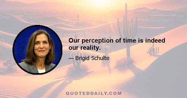 Our perception of time is indeed our reality.