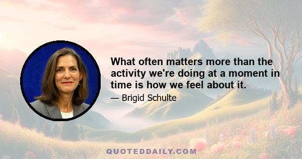 What often matters more than the activity we're doing at a moment in time is how we feel about it.