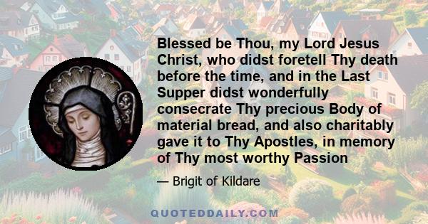 Blessed be Thou, my Lord Jesus Christ, who didst foretell Thy death before the time, and in the Last Supper didst wonderfully consecrate Thy precious Body of material bread, and also charitably gave it to Thy Apostles,