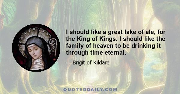 I should like a great lake of ale, for the King of Kings. I should like the family of heaven to be drinking it through time eternal.