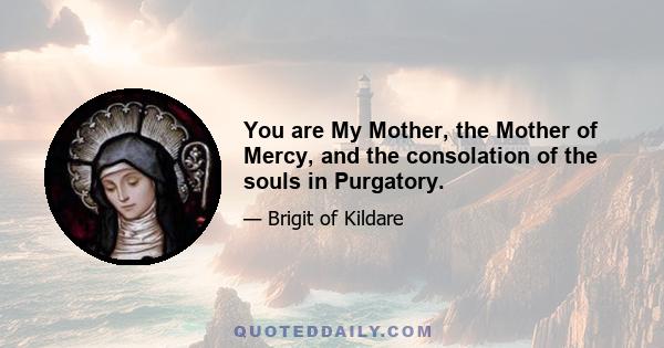 You are My Mother, the Mother of Mercy, and the consolation of the souls in Purgatory.