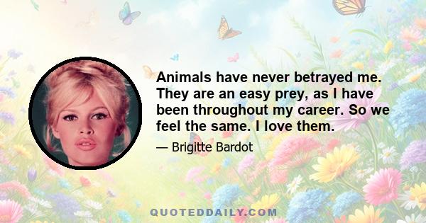 Animals have never betrayed me. They are an easy prey, as I have been throughout my career. So we feel the same. I love them.