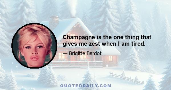 Champagne is the one thing that gives me zest when I am tired.