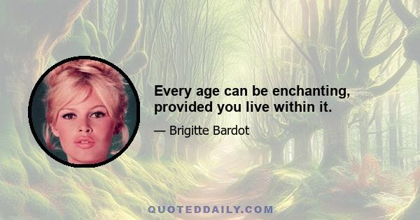 Every age can be enchanting, provided you live within it.