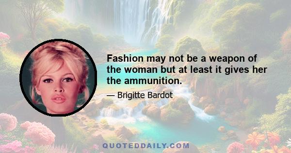 Fashion may not be a weapon of the woman but at least it gives her the ammunition.