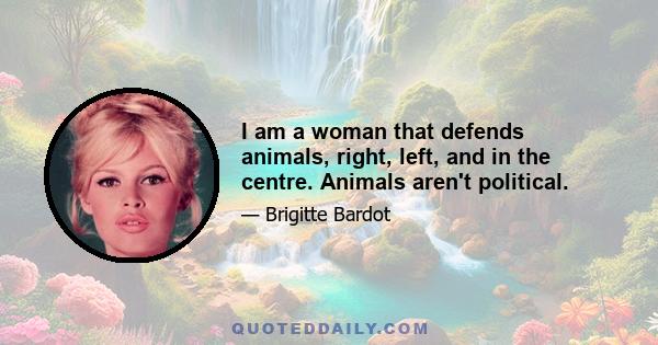 I am a woman that defends animals, right, left, and in the centre. Animals aren't political.