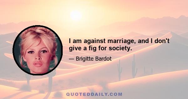 I am against marriage, and I don't give a fig for society.