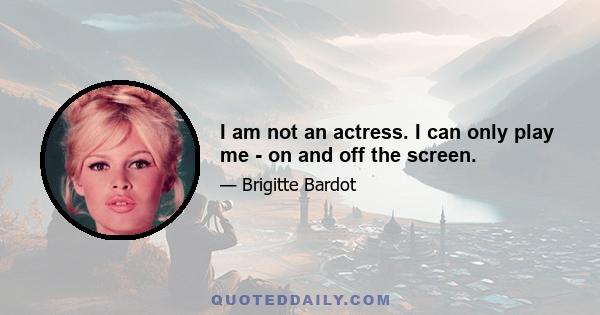 I am not an actress. I can only play me - on and off the screen.