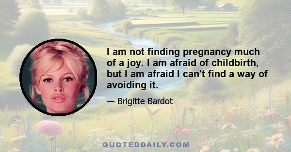 I am not finding pregnancy much of a joy. I am afraid of childbirth, but I am afraid I can't find a way of avoiding it.