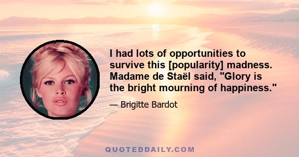 I had lots of opportunities to survive this [popularity] madness. Madame de Staël said, Glory is the bright mourning of happiness.