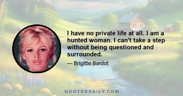 I have no private life at all. I am a hunted woman. I can't take a step without being questioned and surrounded.