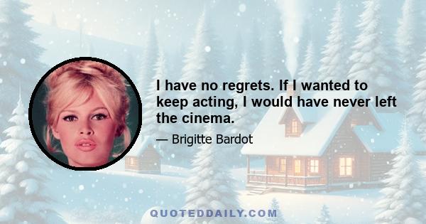 I have no regrets. If I wanted to keep acting, I would have never left the cinema.