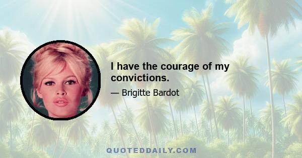 I have the courage of my convictions.