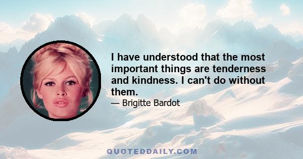 I have understood that the most important things are tenderness and kindness. I can't do without them.