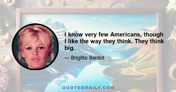 I know very few Americans, though I like the way they think. They think big.