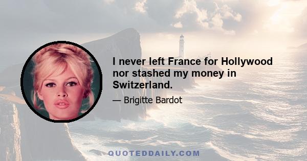 I never left France for Hollywood nor stashed my money in Switzerland.