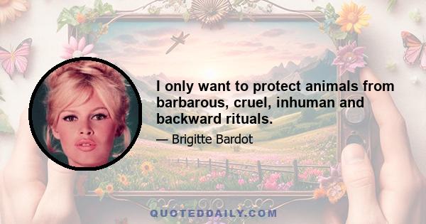 I only want to protect animals from barbarous, cruel, inhuman and backward rituals.