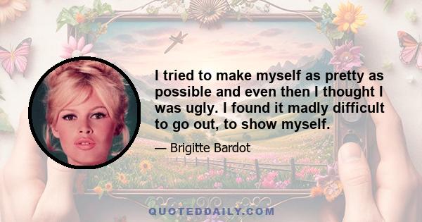 I tried to make myself as pretty as possible and even then I thought I was ugly. I found it madly difficult to go out, to show myself.