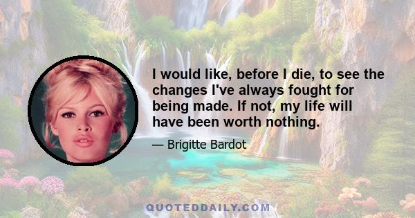 I would like, before I die, to see the changes I've always fought for being made. If not, my life will have been worth nothing.