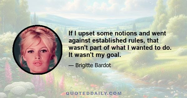 If I upset some notions and went against established rules, that wasn't part of what I wanted to do. It wasn't my goal.